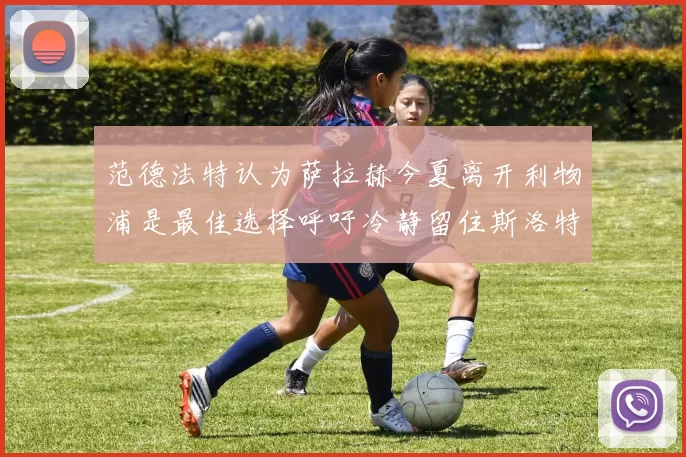 范德法特认为萨拉赫今夏离开利物浦是最佳选择呼吁冷静留住斯洛特