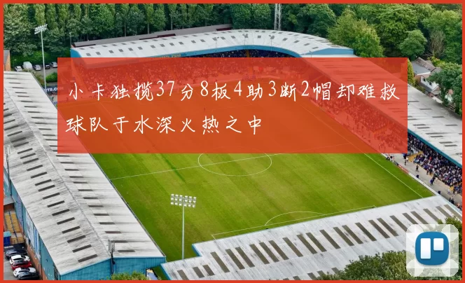 小卡独揽37分8板4助3断2帽却难救球队于水深火热之中