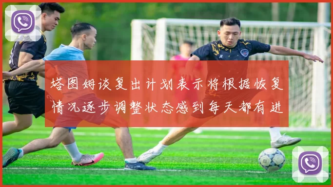 塔图姆谈复出计划表示将根据恢复情况逐步调整状态感到每天都有进步