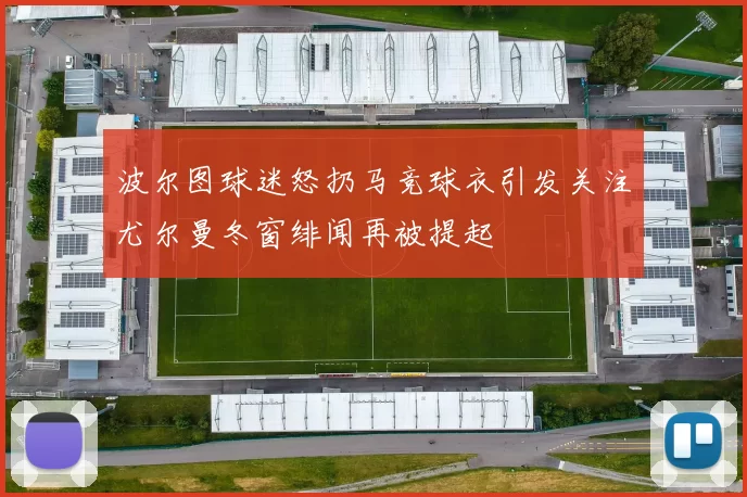 波尔图球迷怒扔马竞球衣引发关注尤尔曼冬窗绯闻再被提起
