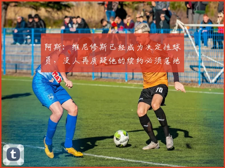 阿斯：维尼修斯已经成为决定性球员，没人再质疑他的续约必须落地