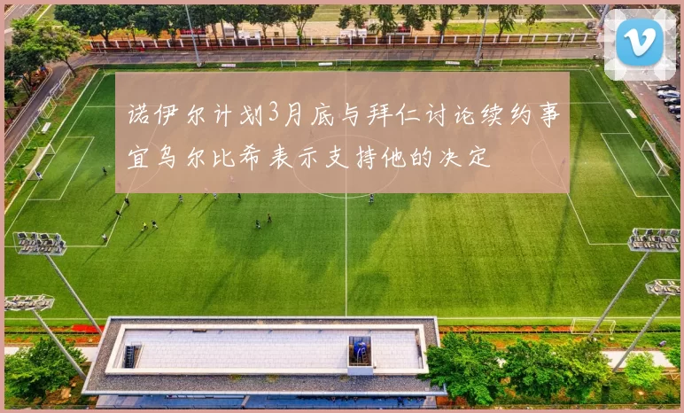诺伊尔计划3月底与拜仁讨论续约事宜乌尔比希表示支持他的决定
