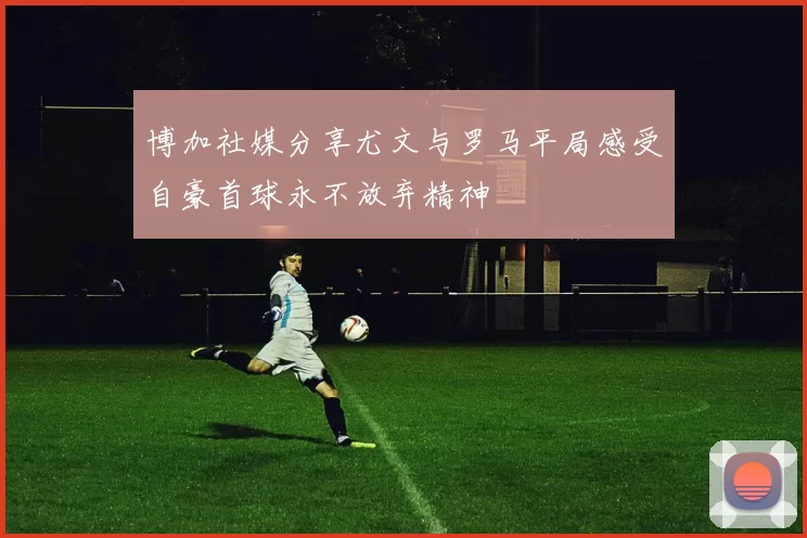 博加社媒分享尤文与罗马平局感受自豪首球永不放弃精神