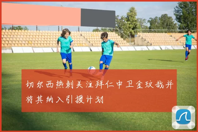 切尔西热刺关注拜仁中卫金玟哉并将其纳入引援计划