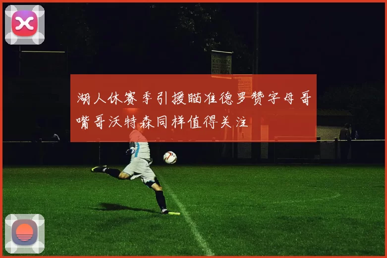 湖人休赛季引援瞄准德罗赞字母哥嘴哥沃特森同样值得关注