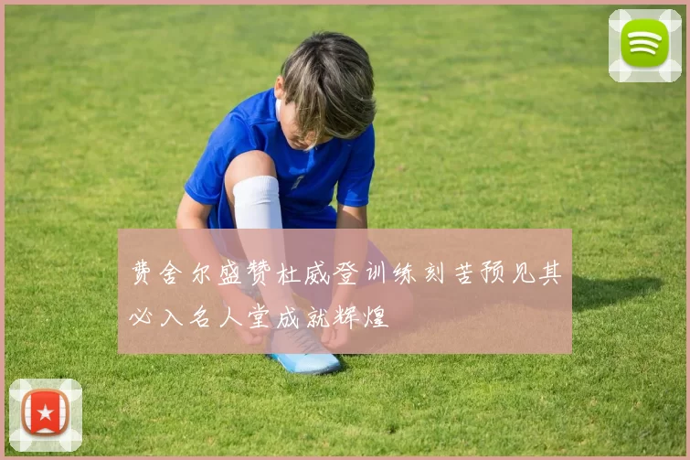 费舍尔盛赞杜威登训练刻苦预见其必入名人堂成就辉煌