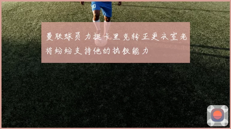 曼联球员力挺卡里克转正更衣室老将纷纷支持他的执教能力