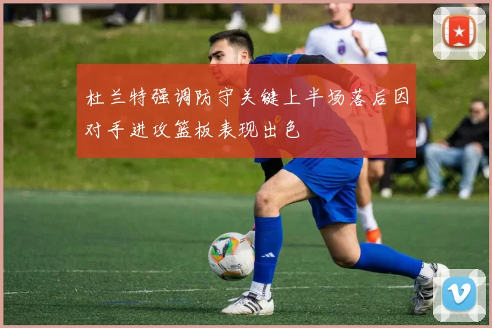 杜兰特强调防守关键上半场落后因对手进攻篮板表现出色