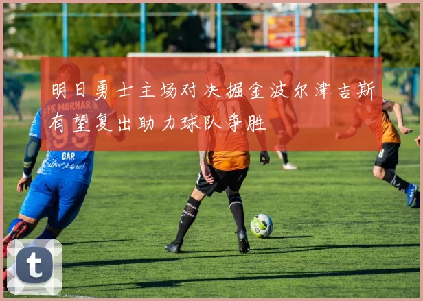 明日勇士主场对决掘金波尔津吉斯有望复出助力球队争胜