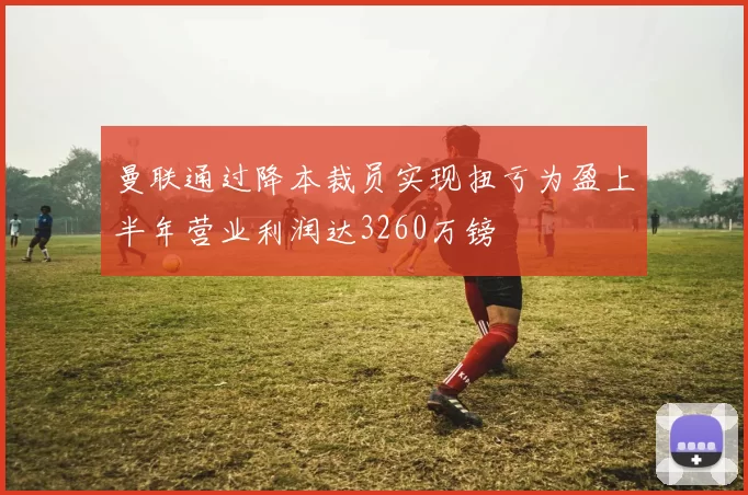 曼联通过降本裁员实现扭亏为盈上半年营业利润达3260万镑