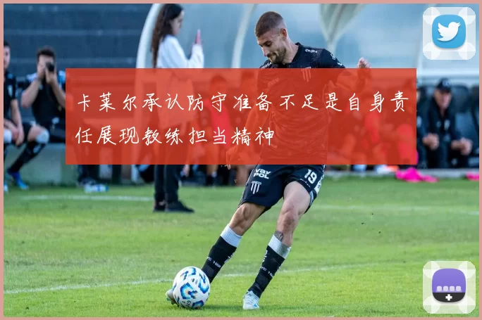 卡莱尔承认防守准备不足是自身责任展现教练担当精神