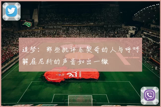 追梦：那些批评东契奇的人与呼吁解雇尼科的声音如出一辙