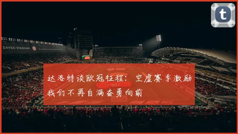 达洛特谈欧冠征程：空虚赛季激励我们不再自满奋勇向前