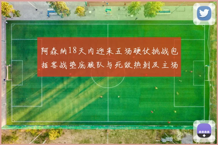 阿森纳18天内迎来五场硬仗挑战包括客战垫底狼队与死敌热刺及主场对阵车子