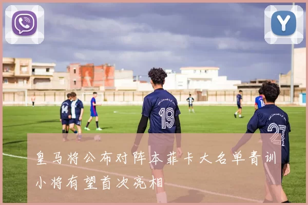 皇马将公布对阵本菲卡大名单青训小将有望首次亮相