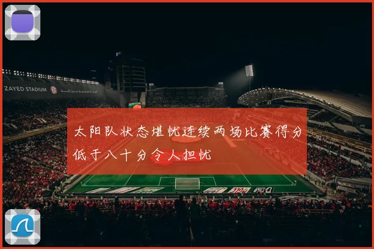 太阳队状态堪忧连续两场比赛得分低于八十分令人担忧