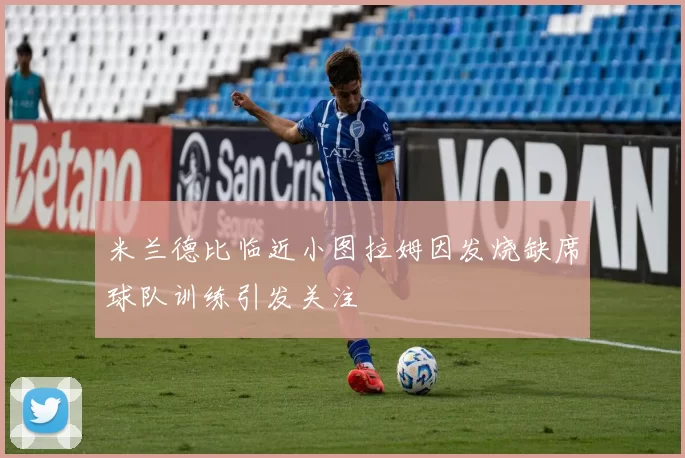 米兰德比临近小图拉姆因发烧缺席球队训练引发关注