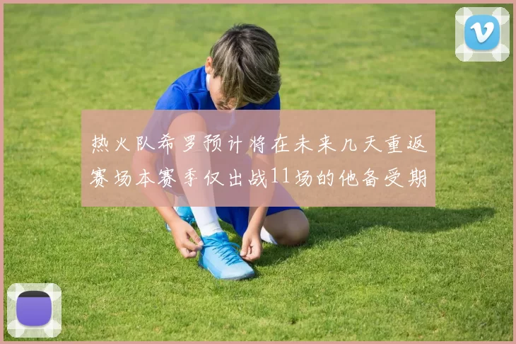 热火队希罗预计将在未来几天重返赛场本赛季仅出战11场的他备受期待