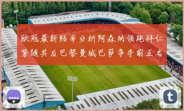 欧冠最新赔率分析阿森纳领跑拜仁紧随其后巴黎曼城巴萨争夺前五名