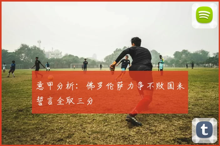 意甲分析：佛罗伦萨力争不败国米誓言全取三分