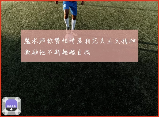 魔术师称赞帕特莱利完美主义精神激励他不断超越自我