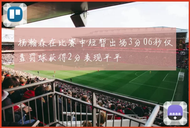 杨瀚森在比赛中短暂出场3分06秒仅靠罚球获得2分表现平平
