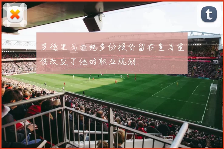 罗德里戈拒绝多份报价留在皇马重伤改变了他的职业规划