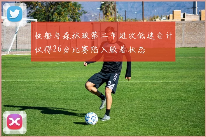 快船与森林狼第二节进攻低迷合计仅得26分比赛陷入胶着状态