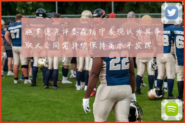 施罗德点评泰森防守表现认为其争取大合同需持续保持高水平发挥