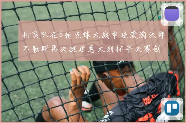 科莫队在8轮点球大战中逆袭淘汰那不勒斯再次挺进意大利杯半决赛创造历史