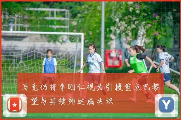 马竞仍将李刚仁视为引援重点巴黎希望与其续约达成共识