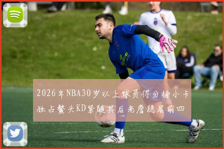2026年NBA30岁以上球员得分榜小卡独占鳌头KD紧随其后老詹稳居前四