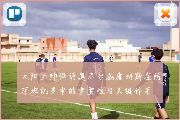 太阳主帅强调奥尼尔威廉姆斯在防守班凯罗中的重要性与关键作用