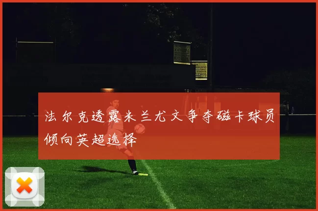 法尔克透露米兰尤文争夺磁卡球员倾向英超选择