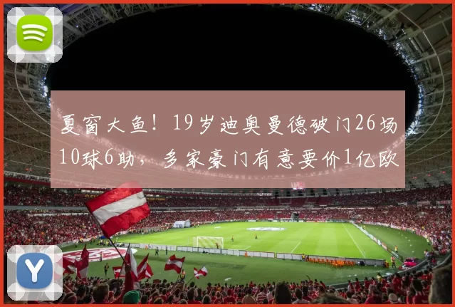夏窗大鱼！19岁迪奥曼德破门26场10球6助，多家豪门有意要价1亿欧