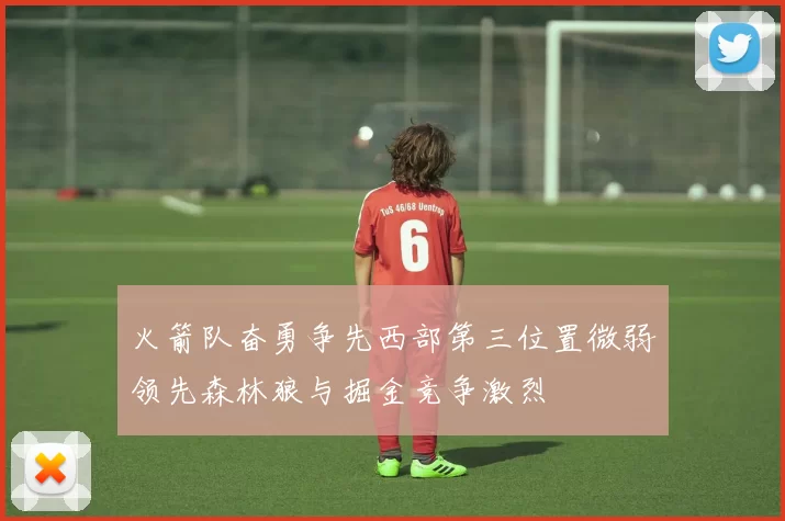 火箭队奋勇争先西部第三位置微弱领先森林狼与掘金竞争激烈