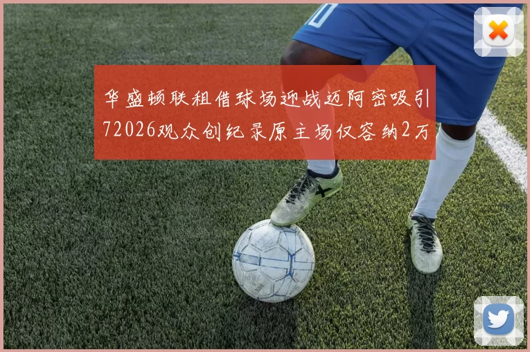 华盛顿联租借球场迎战迈阿密吸引72026观众创纪录原主场仅容纳2万人