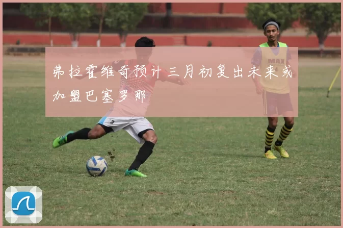 弗拉霍维奇预计三月初复出未来或加盟巴塞罗那