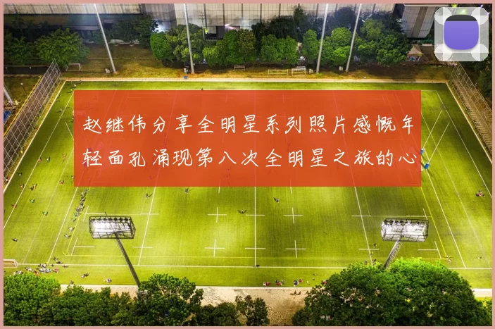 赵继伟分享全明星系列照片感慨年轻面孔涌现第八次全明星之旅的心路历程